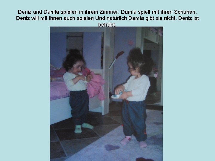 Deniz und Damla spielen in ihrem Zimmer. Damla spielt mit ihren Schuhen. Deniz will
