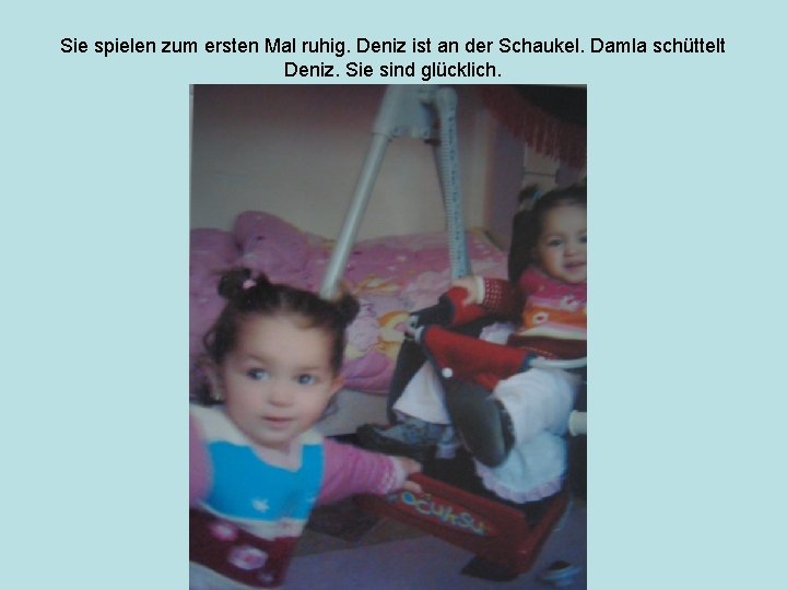 Sie spielen zum ersten Mal ruhig. Deniz ist an der Schaukel. Damla schüttelt Deniz.