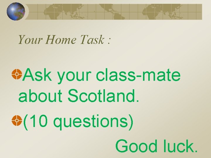 Your Home Task : Ask your class-mate about Scotland. (10 questions) Good luck. 