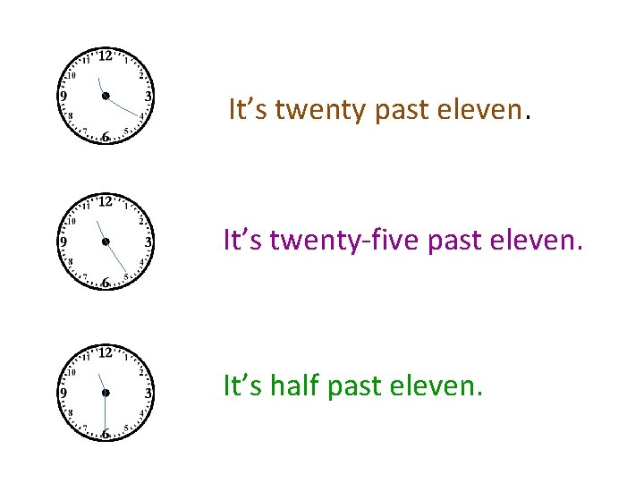 It’s twenty past eleven. It’s twenty-five past eleven. It’s half past eleven. 