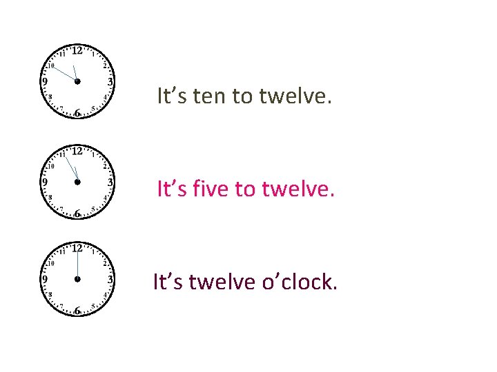It’s ten to twelve. It’s five to twelve. It’s twelve o’clock. 