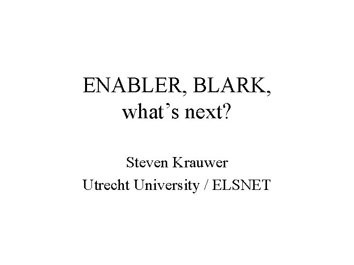 ENABLER, BLARK, what’s next? Steven Krauwer Utrecht University / ELSNET 