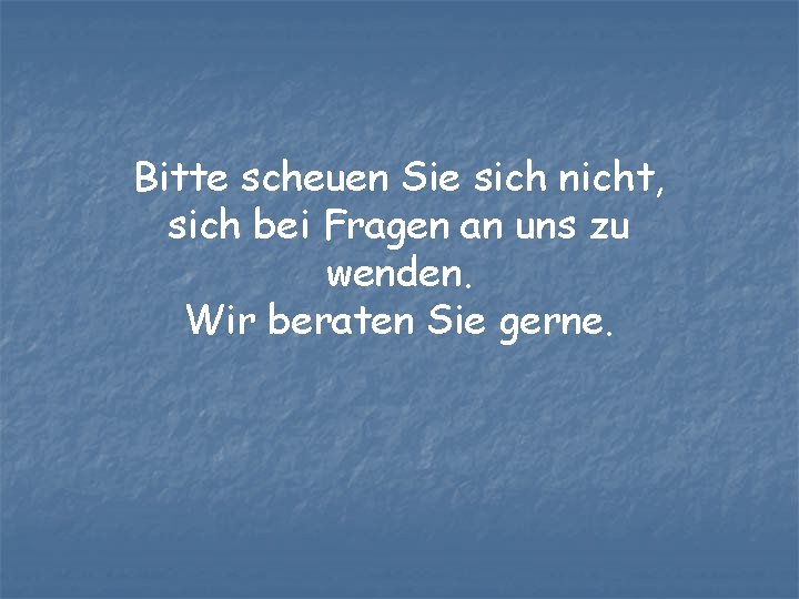 Bitte scheuen Sie sich nicht, sich bei Fragen an uns zu wenden. Wir beraten