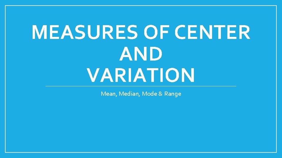 MEASURES OF CENTER AND VARIATION Mean, Median, Mode & Range 