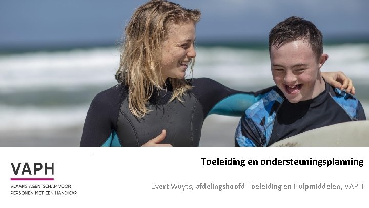 Toeleiding en ondersteuningsplanning Evert Wuyts, afdelingshoofd Toeleiding en Hulpmiddelen, VAPH 