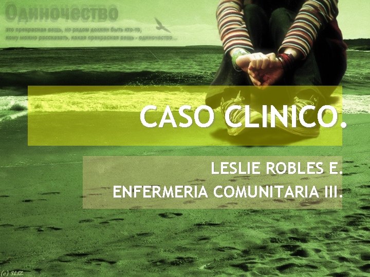 CASO CLINICO. LESLIE ROBLES E. ENFERMERIA COMUNITARIA III. 
