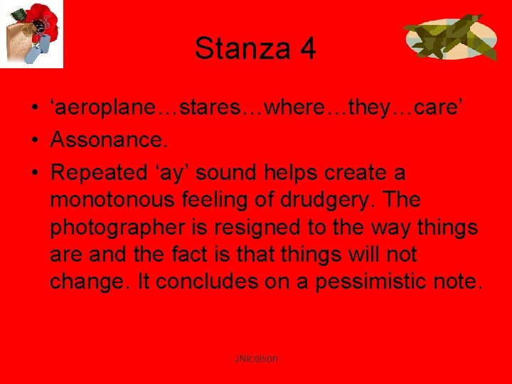 Stanza 4 • ‘aeroplane…stares…where…they…care’ • Assonance. • Repeated ‘ay’ sound helps create a monotonous