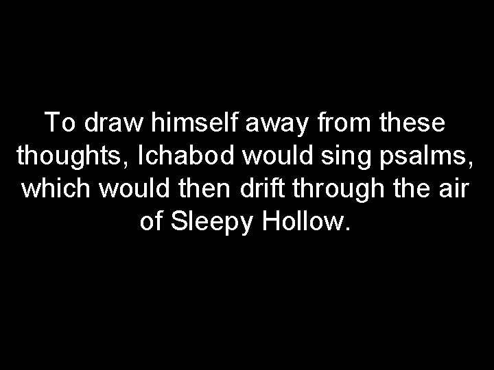 To draw himself away from these thoughts, Ichabod would sing psalms, which would then