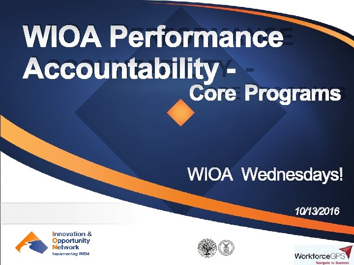 WIOA PERFORMANCE ACCOUNTABILITY - CORE PROGRAMS WIOA Wednesdays! 10/13/2016 1 