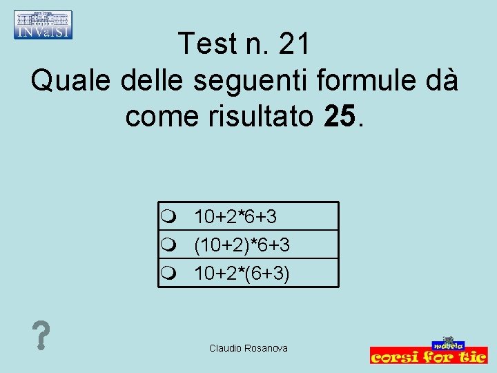 Test n. 21 Quale delle seguenti formule dà come risultato 25. 10+2*6+3 (10+2)*6+3 10+2*(6+3)