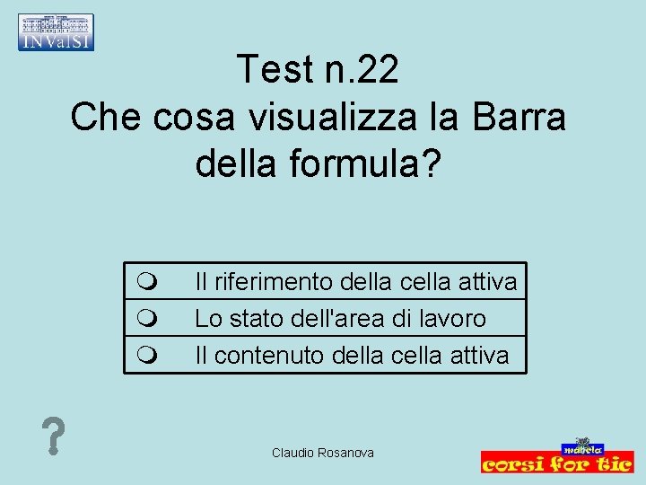 Test n. 22 Che cosa visualizza la Barra della formula? Il riferimento della cella