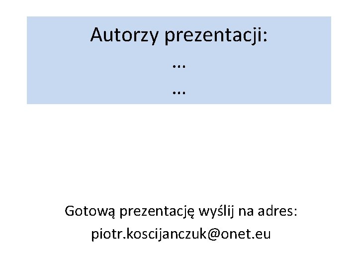 Autorzy prezentacji: … … Gotową prezentację wyślij na adres: piotr. koscijanczuk@onet. eu 