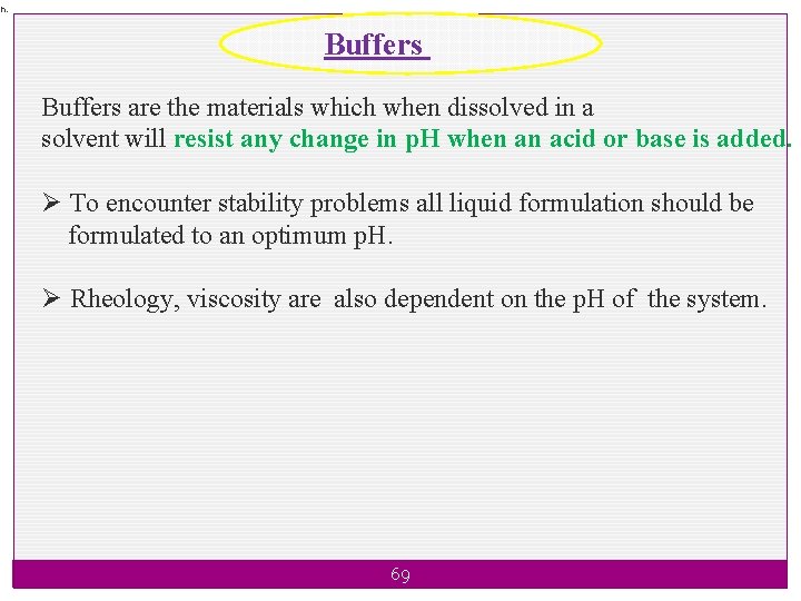 n. Buffers are the materials which when dissolved in a solvent will resist any