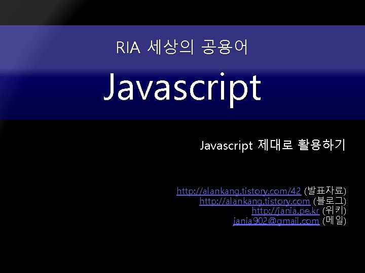 RIA 세상의 공용어 Javascript 제대로 활용하기 http: //alankang. tistory. com/42 (발표자료) http: //alankang. tistory.