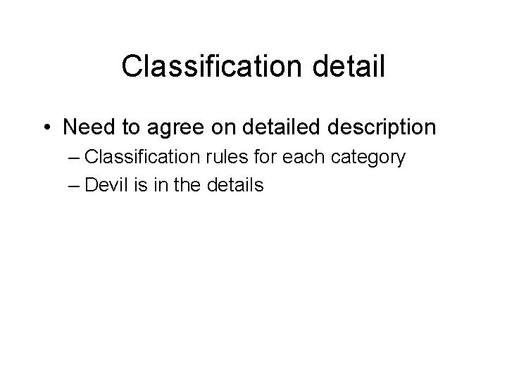 Classification detail • Need to agree on detailed description – Classification rules for each