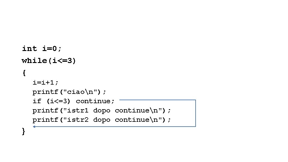 int i=0; while(i<=3) { i=i+1; printf("ciaon"); if (i<=3) continue; printf("istr 1 dopo continuen"); printf("istr