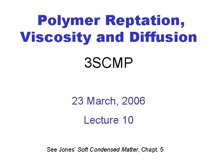 Polymer Reptation, Viscosity and Diffusion 3 SCMP 23 March, 2006 Lecture 10 See Jones’