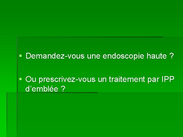 § Demandez-vous une endoscopie haute ? § Ou prescrivez-vous un traitement par IPP d’emblée