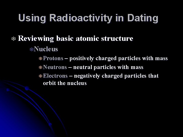 Using Radioactivity in Dating T Reviewing basic atomic structure TNucleus T Protons – positively