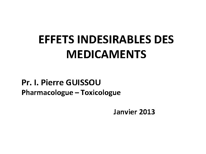 EFFETS INDESIRABLES DES MEDICAMENTS Pr. I. Pierre GUISSOU Pharmacologue – Toxicologue Janvier 2013 