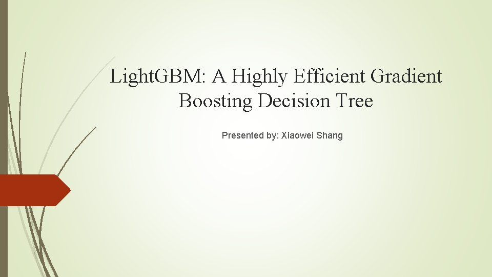 Light. GBM: A Highly Efficient Gradient Boosting Decision Tree Presented by: Xiaowei Shang 