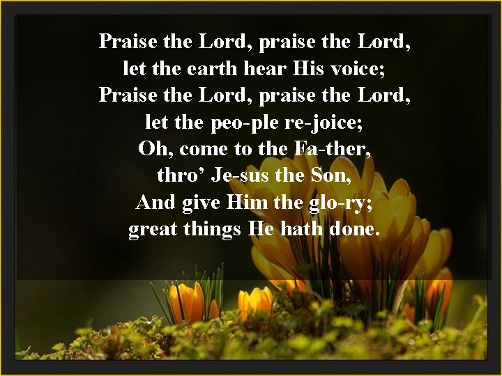 Praise the Lord, praise the Lord, let the earth hear His voice; Praise the