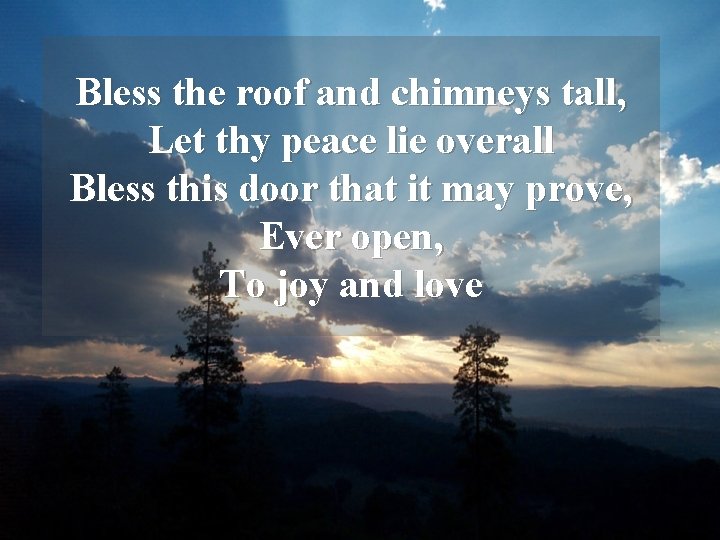 Bless the roof and chimneys tall, Let thy peace lie overall Bless this door