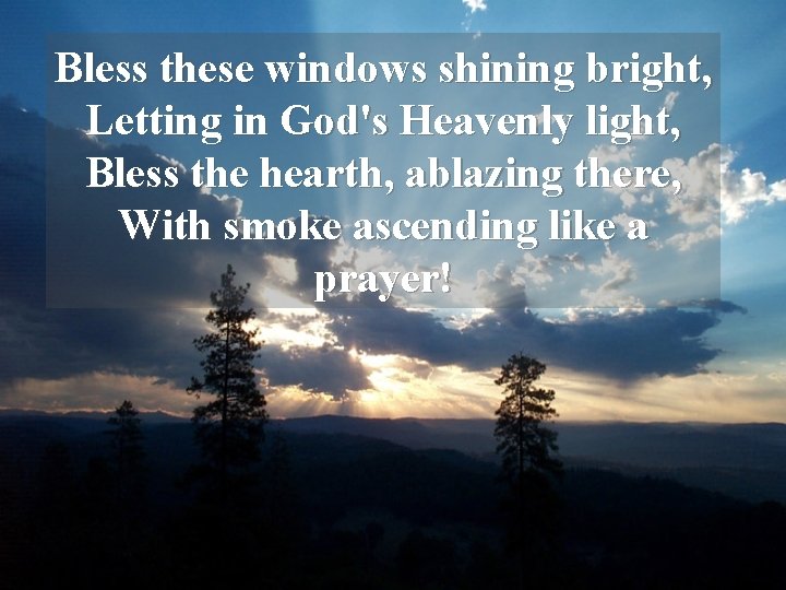 Bless these windows shining bright, Letting in God's Heavenly light, Bless the hearth, ablazing