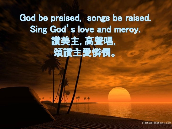 God be praised, songs be raised. Sing God’s love and mercy. 讚美主, 高聲唱， 頌讚主愛憐憫。