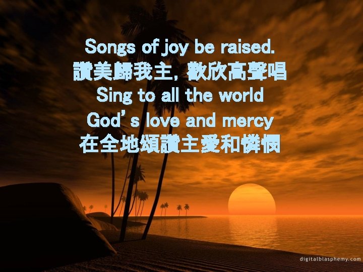 Songs of joy be raised. 讚美歸我主，歡欣高聲唱 Sing to all the world God’s love and