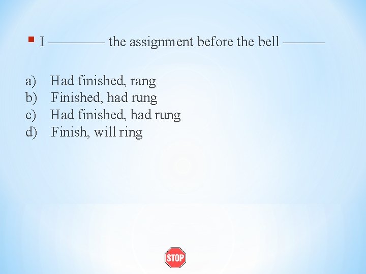 § I ———— the assignment before the bell ——— a) Had finished, rang b)