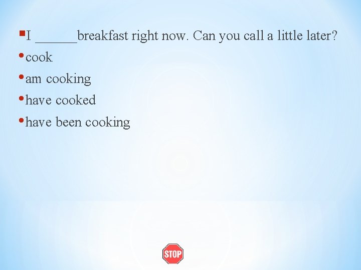 §I ______breakfast right now. Can you call a little later? • cook • am
