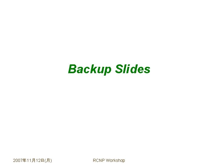 Backup Slides 2007年 11月12日(月) RCNP Workshop 