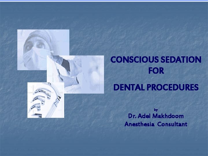 CONSCIOUS SEDATION FOR DENTAL PROCEDURES by: Dr. Adel Makhdoom Anesthesia Consultant 