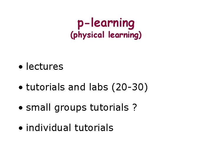 p-learning (physical learning) • lectures • tutorials and labs (20 -30) • small groups