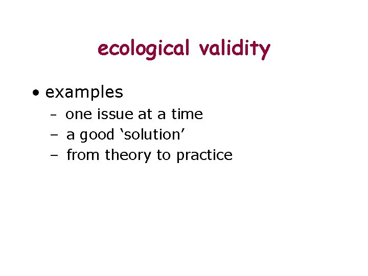ecological validity • examples – one issue at a time – a good ‘solution’