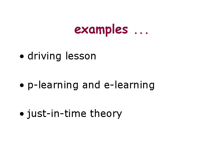 examples. . . • driving lesson • p-learning and e-learning • just-in-time theory 