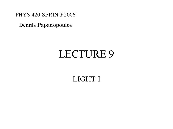 PHYS 420 -SPRING 2006 Dennis Papadopoulos LECTURE 9 LIGHT I 