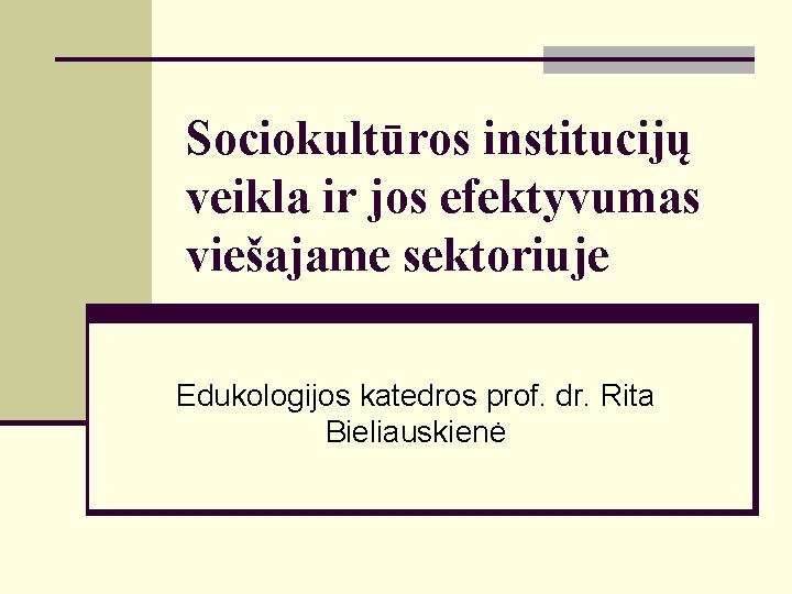 Sociokultūros institucijų veikla ir jos efektyvumas viešajame sektoriuje Edukologijos katedros prof. dr. Rita Bieliauskienė