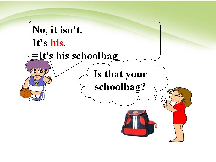 No, it isn't. It’s his. =It's his schoolbag Is that your schoolbag? 