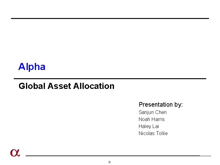 Alpha Global Asset Allocation Presentation by: Sanjun Chen Noah Harris Haley Lai Nicolas Tollie