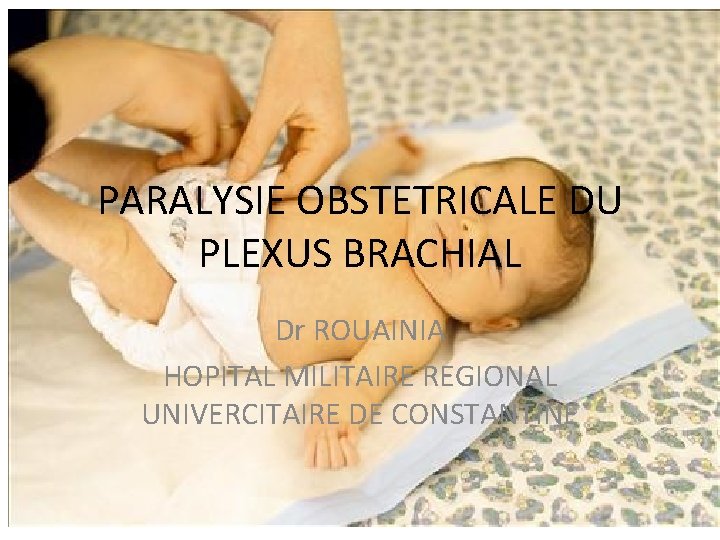 PARALYSIE OBSTETRICALE DU PLEXUS BRACHIAL Dr ROUAINIA HOPITAL MILITAIRE REGIONAL UNIVERCITAIRE DE CONSTANTINE 