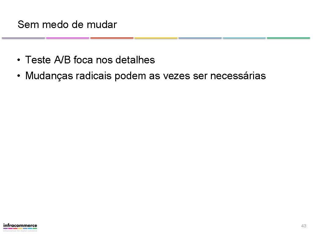 Sem medo de mudar • Teste A/B foca nos detalhes • Mudanças radicais podem