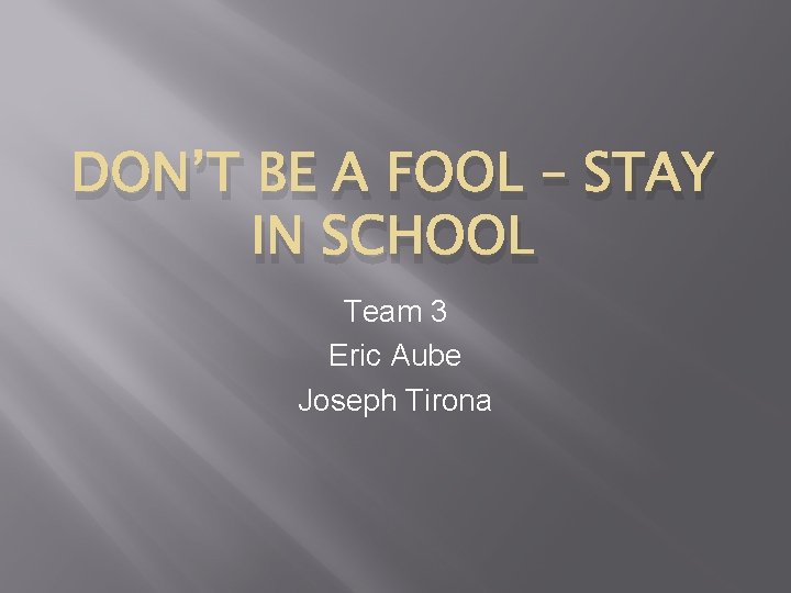 DON’T BE A FOOL – STAY IN SCHOOL Team 3 Eric Aube Joseph Tirona