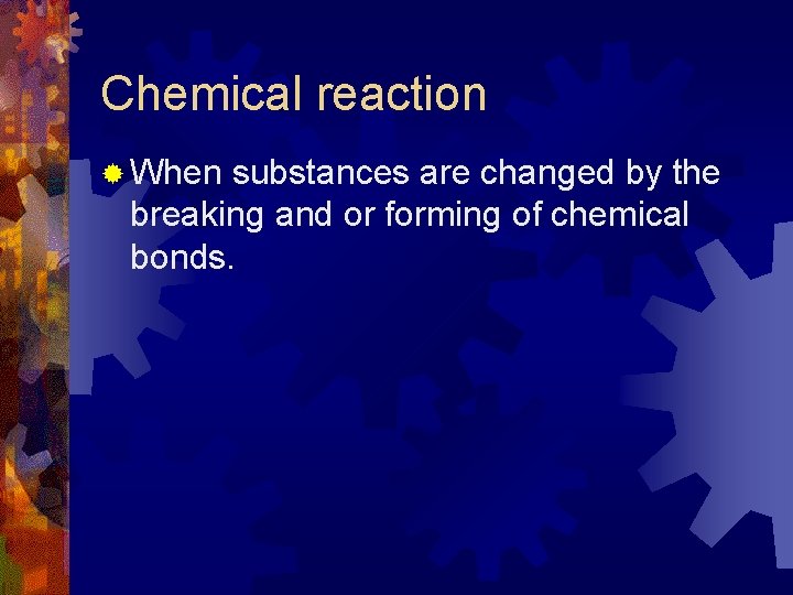 Chemical reaction ® When substances are changed by the breaking and or forming of Chemical reaction ® When substances are changed by the breaking and or forming of
