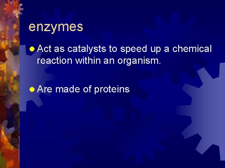 enzymes ® Act as catalysts to speed up a chemical reaction within an organism. enzymes ® Act as catalysts to speed up a chemical reaction within an organism.