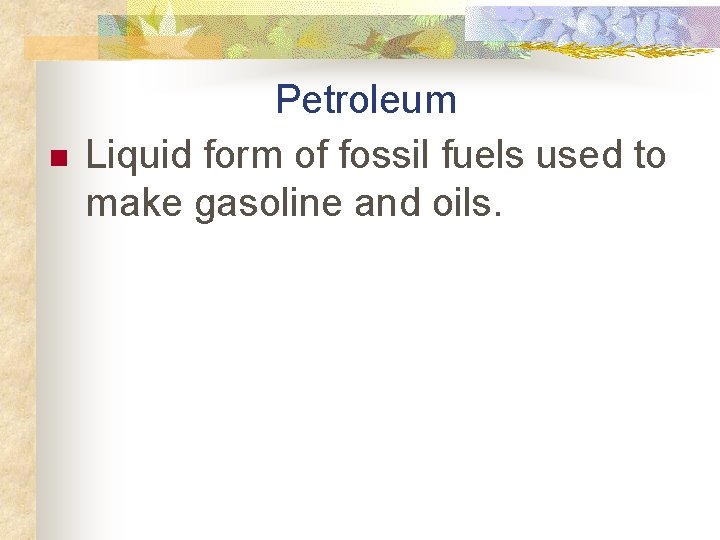 n Petroleum Liquid form of fossil fuels used to make gasoline and oils. 