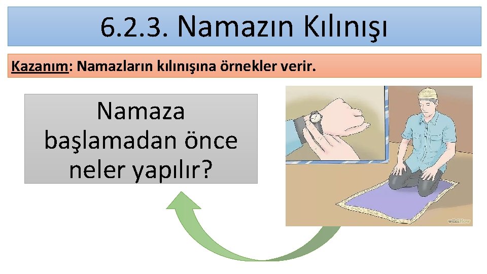 6. 2. 3. Namazın Kılınışı Kazanım: Namazların kılınışına örnekler verir. Namaza başlamadan önce neler