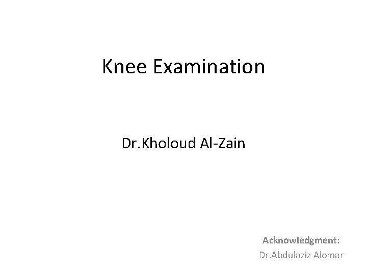 Knee Examination Dr. Kholoud Al-Zain Acknowledgment: Dr. Abdulaziz Alomar 