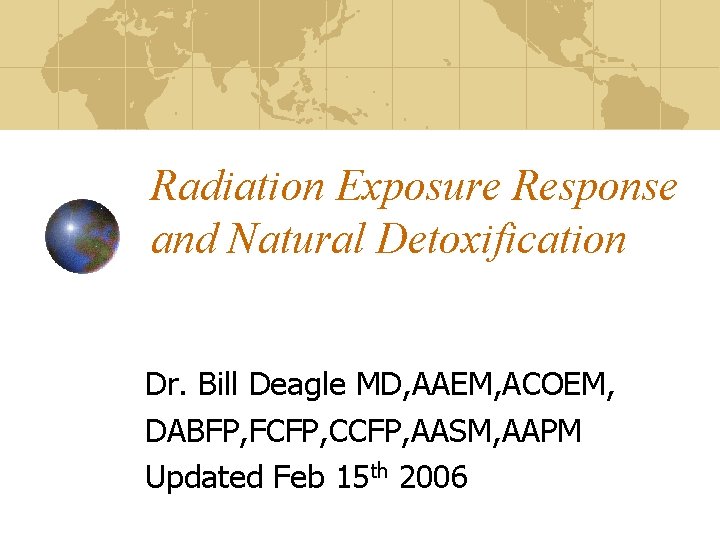 Radiation Exposure Response and Natural Detoxification Dr. Bill Deagle MD, AAEM, ACOEM, DABFP, FCFP,